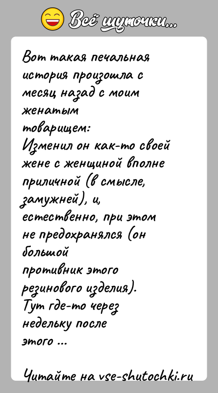 История: Вот такая печальная история произошла с месяц назад с моим женатымтоварищем:Изменил он как-то своей жене с женщиной вполне приличной (в