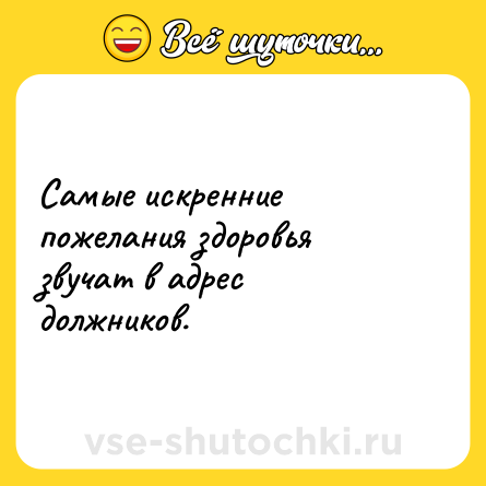 Шутка: Самые искренние пожелания здоровья звучат в адрес должников.