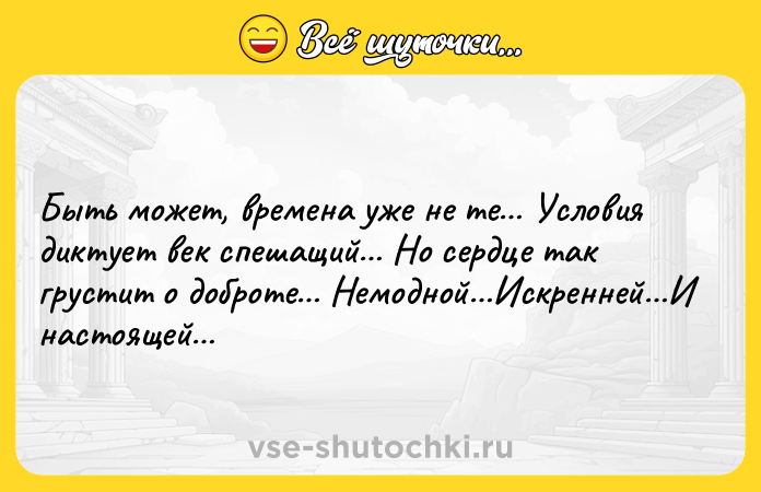 Цитата: Быть может, времена уже не те Условия диктует век спешащий Но сердце так грустит о доброте Немодной Искренней И настоящей
