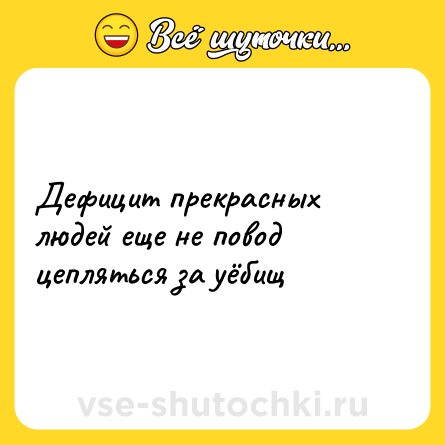 Шутка: Дефицит прекрасных людей еще не повод цепляться за уёбищ