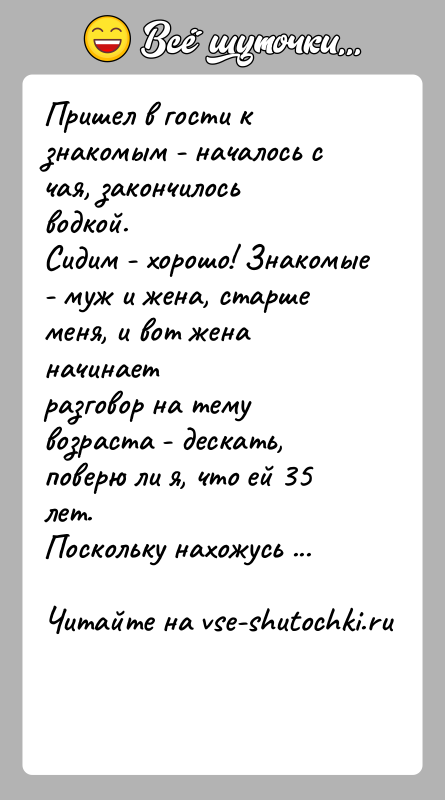 История: Пришел в гости к знакомым - началось с чая, закончилось водкой.Сидим - хорошо! Знакомые - муж и жена, старше меня,