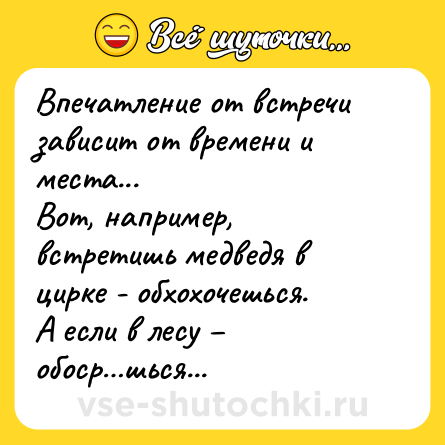 Шутка: Впечатление от встречи зависит от времени и места... <br>Вот, например, встретишь медведя в цирке - обхохочешься.<br>А если в лесу – обоср…шься...
