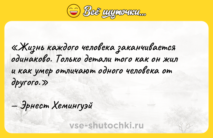 Цитата: Жизнь каждого человека заканчивается одинаково. Только детали того как он жил и как умер отличают одного человека от другого.Эрнест Хемингуэй