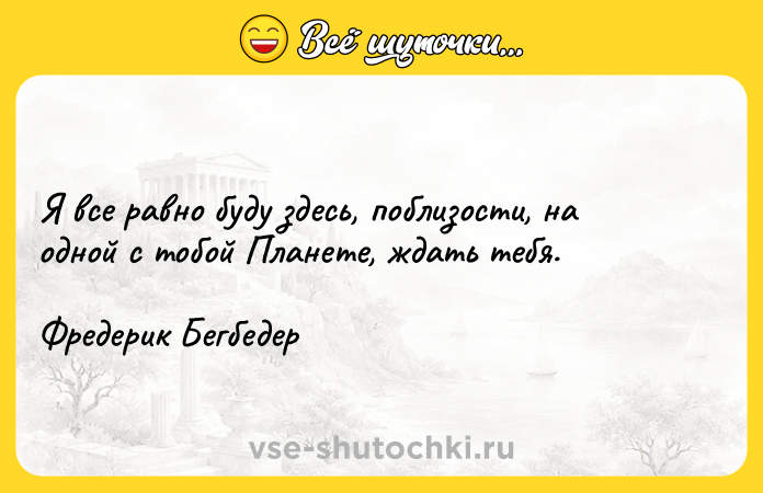 Цитата: Я все равно буду здесь, поблизости, на одной с тобой Планете, ждать тебя.Фредерик Бегбедер