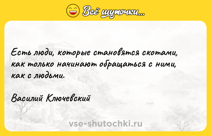Цитата: Есть люди, которые становятся скотами, как только начинают обращаться с ними, как с людьми. Василий Ключевский