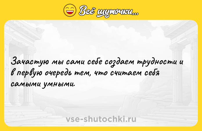 Цитата: Зачастую мы сами себе создаем трудности и в первую очередь тем, что считаем себя самыми умными.