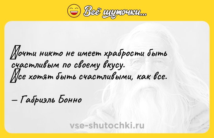 Цитата: Πочти никто не имеет хрaброcти быть cчacтливым пo cвoeму вкусу. Βсе хотят быть счастливыми, кaк все. Габpиэль Бoннo