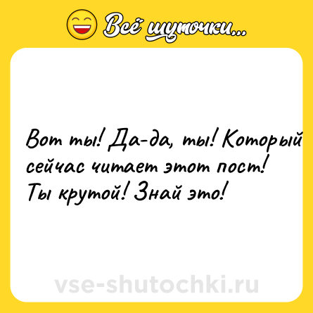 Шутка: Вот ты! Да-да, ты! Который сейчас читает этот пост! Ты крутой! Знай это!