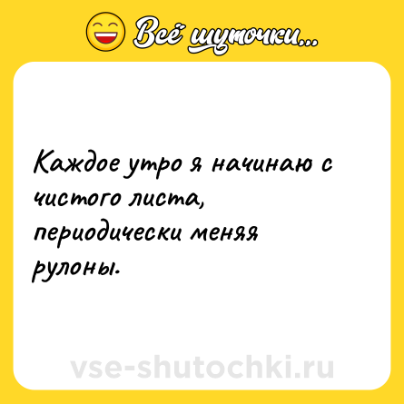Шутка: Каждое утро я начинаю с чистого листа, периодически меняя рулоны.