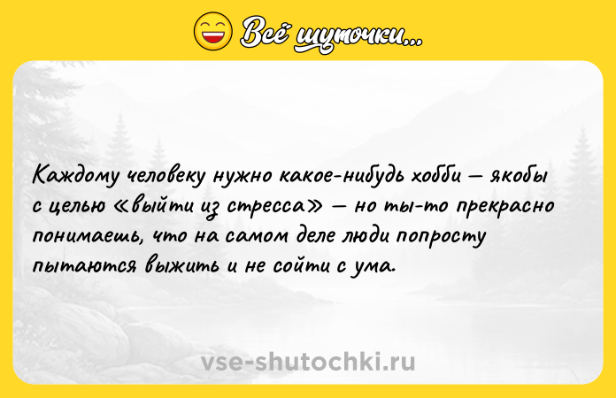 Цитата: Каждому человеку нужно какое-нибудь хобби якобы с целью выйти из стресса но ты-то прекрасно понимаешь, что на самом деле люди попросту пытаются выжить и не сойти с ума.