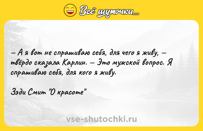 Цитата: А я вот не спрашиваю себя, для чего я живу, твёрдо сказала Карлин. Это мужской вопрос. Я спрашиваю себя, для кого я живу.Зэди Смит О красоте