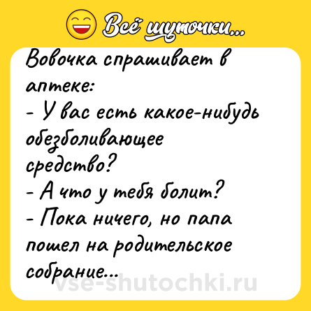 Шутка: Вовочка спрашивает в аптеке:<br>- У вас есть какое-нибудь обезболивающее средство?<br>- А что у тебя болит?<br>- Пока ничего, но папа пошел на родительское собрание...