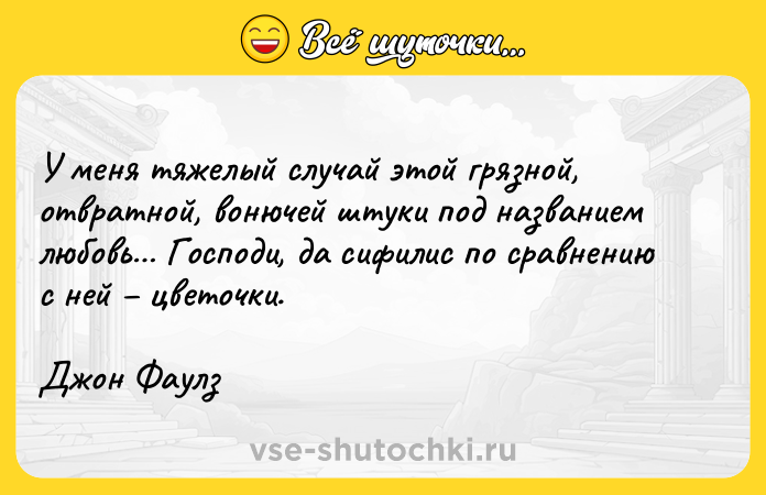 Цитата: У меня тяжелый случай этой грязной, отвратной, вонючей штуки под названием любовь Господи, да сифилис по сравнению с ней цветочки.Джон Фаулз