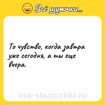 Шутка: То чувство, когда завтра уже сегодня, а ты еще вчера.