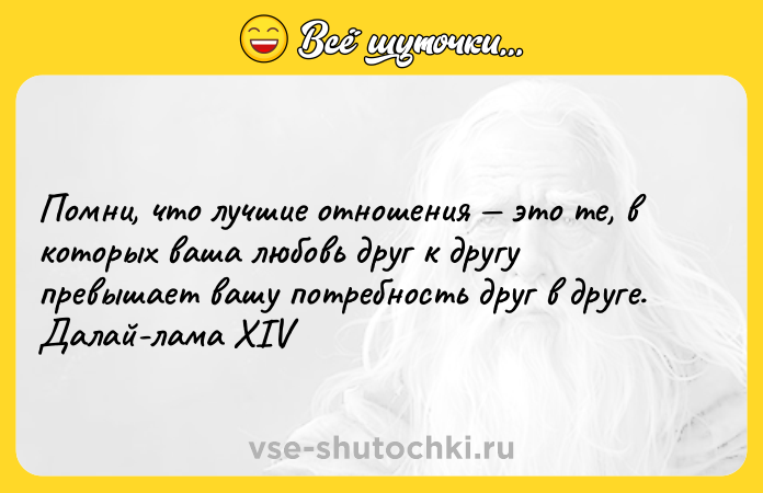 Цитата: Помни, что лучшие отношения это те, в которых ваша любовь друг к другу превышает вашу потребность друг в друге. Далай-лама XIV