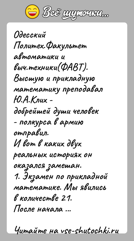 История: Одесский Политех.Факультет автоматики и выч.техники(ФАВТ).Высшую и прикладную математику преподавал Ю.А.Клих -добрейшей души человек - полкурса в армию отправил.И вот в