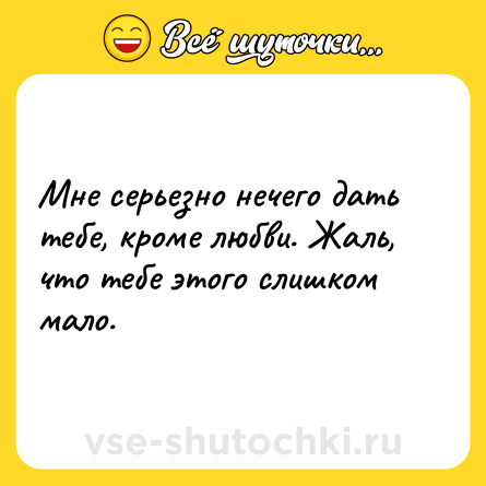 Шутка: Мне серьезно нечего дать тебе, кроме любви. Жаль, что тебе этого слишком мало.