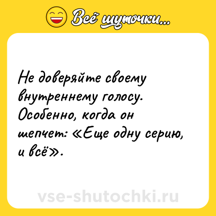 Шутка: Не доверяйте своему внутреннему голосу. Особенно, когда он шепчет: «Еще одну серию, и всё».