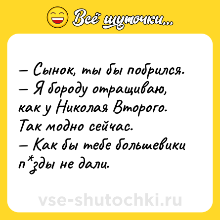 Шутка: Сынок, ты бы побрился. Я бороду отращиваю, как у Николая Второго. Так модно сейчас. Как бы тебе большевики п зды не дали.