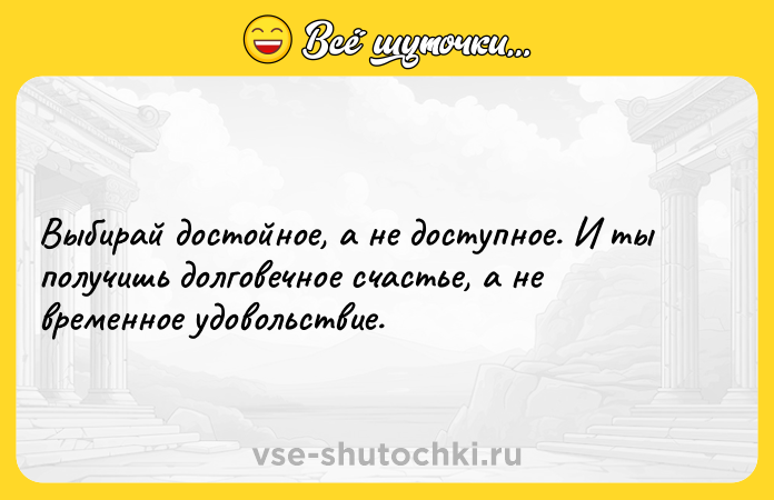 Цитата: Выбирай достойное, а не доступное. И ты получишь долговечное счастье, а не временное удовольствие.