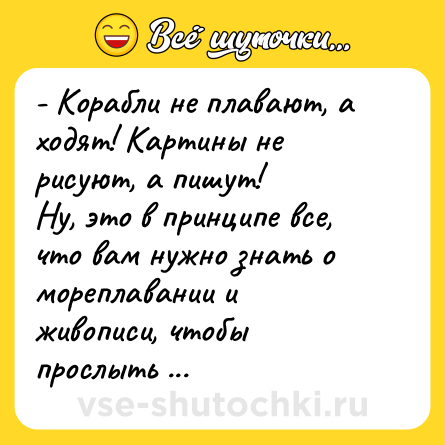 Шутка: - Корабли не плавают, а ходят! Картины не рисуют, а пишут!<br>Ну, это в принципе все, что вам нужно знать о мореплавании и живописи, чтобы прослыть экспертом в этих двух областях.