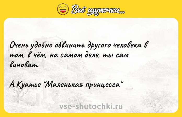 Цитата: Очень удобно обвинить другого человека в том, в чём, на самом деле, ты сам виноват. А.Куатье Маленькая принцесса