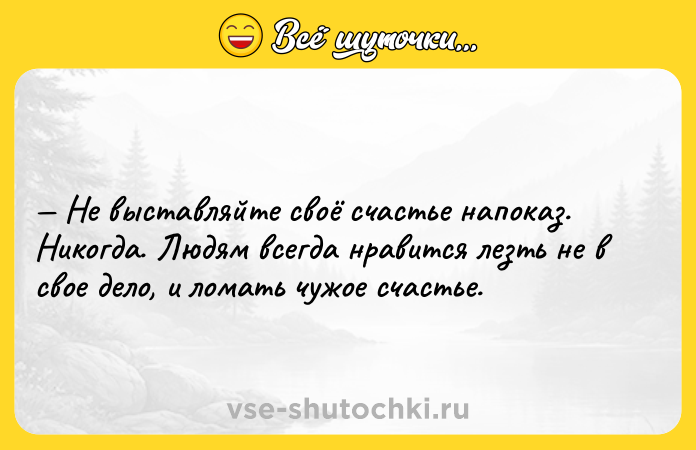 Цитата: Не выставляйте своё счастье напоказ. Никогда. Людям всегда нравится лезть не в свое дело, и ломать чужое счастье.