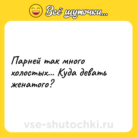 Шутка: Парней так много холостых... Куда девать женатого?