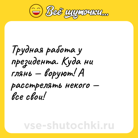 Шутка: Трудная работа у президента. Куда ни глянь — воруют! А расстрелять некого — все свои!
