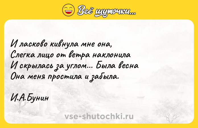 Цитата: И ласково кивнула мне она, Слегка лицо от ветра наклонила И скрылась за углом Была весна Она меня простила и забыла. И.А.Бунин