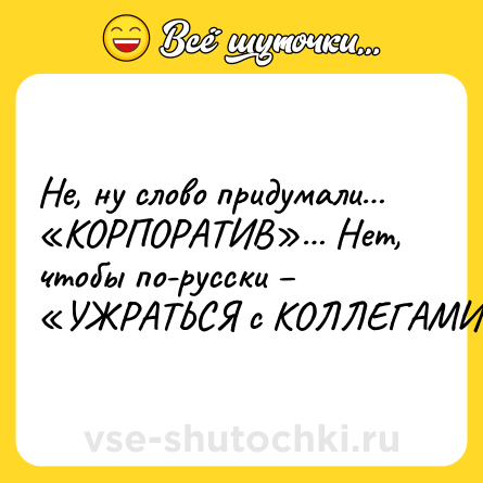 Шутка: Не, ну слово придумали… «КОРПОРАТИВ»… Нет, чтобы по-русски – «УЖРАТЬСЯ с КОЛЛЕГАМИ»…