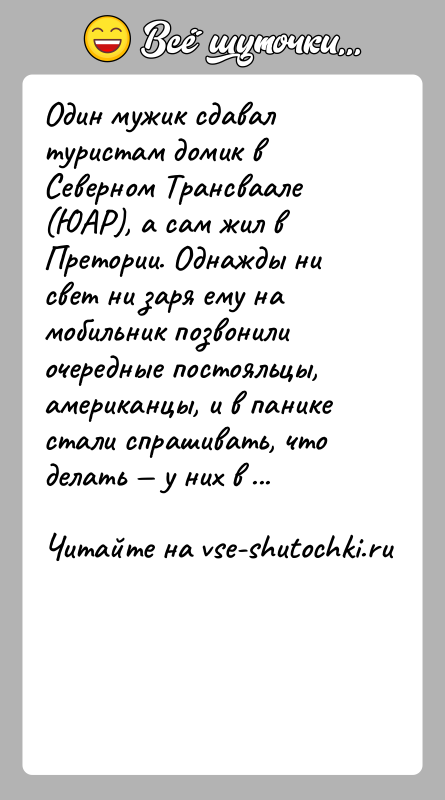 История: Один мужик сдавал туристам домик в Северном Трансваале (ЮАР), а сам жил в Претории. Однажды ни свет ни заря ему