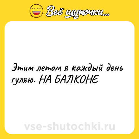 Шутка: Этим летом я каждый день гуляю. НА БАЛКОНЕ