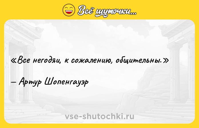 Цитата: Все негодяи, к сожалению, общительны.Артур Шопенгауэр