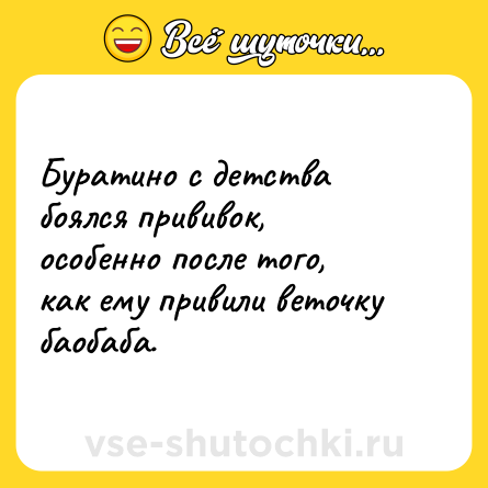 Шутка: Буратино с детства боялся прививок, особенно после того, как ему привили веточку баобаба.