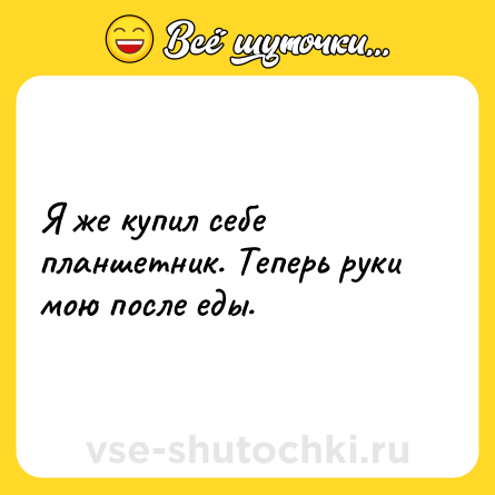 Шутка: Я же купил себе планшетник. Теперь руки мою после еды.