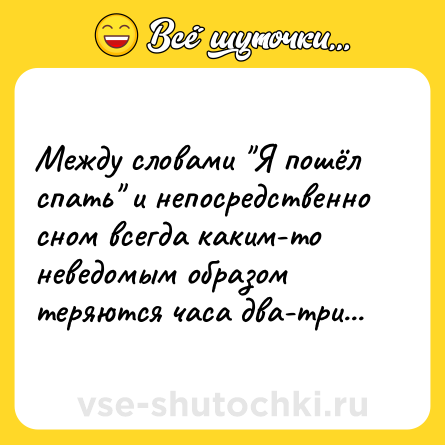 Шутка: Между словами Я пошёл спать и непосредственно сном всегда каким-то неведомым образом теряются часа два-три...