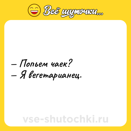Шутка: — Попьем чаек?<br>— Я вегетарианец.