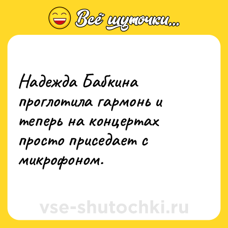 Шутка: Надежда Бабкина проглотила гармонь и теперь на концертах просто приседает с микрофоном.