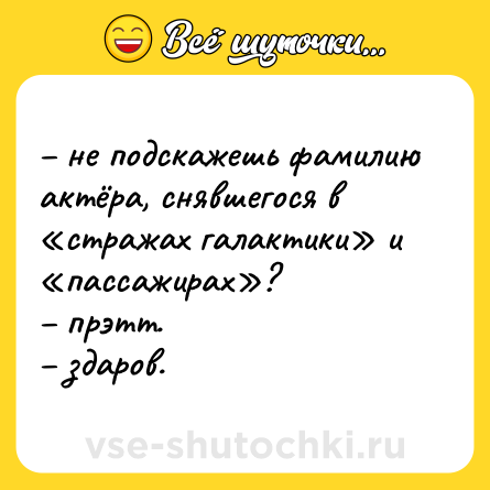 Шутка: – не подскажешь фамилию актёра, снявшегося в «стражах галактики» и «пассажирах»?  <br>– прэтт.  <br>– здаров.