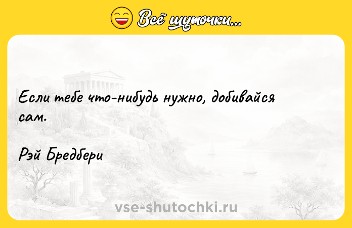 Цитата: Если тебе что-нибудь нужно, добивайся сам.Рэй Бредбери