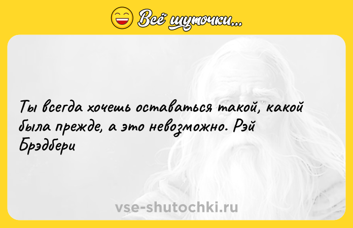 Цитата: Ты всегда хочешь оставаться такой, какой была прежде, а это невозможно. Рэй Брэдбери