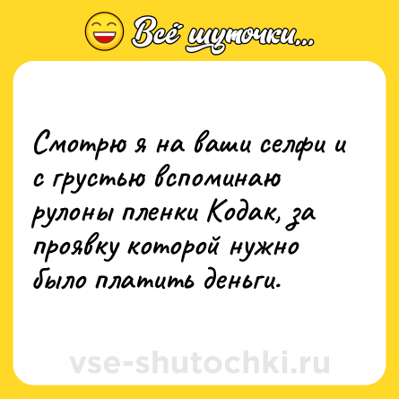 Шутка: Смотрю я на ваши селфи и с грустью вспоминаю рулоны пленки Кодак, за проявку которой нужно было платить деньги.