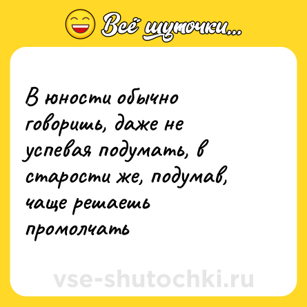 Шутка: В юности обычно говоришь, даже не успевая подумать, в старости же, подумав, чаще решаешь промолчать