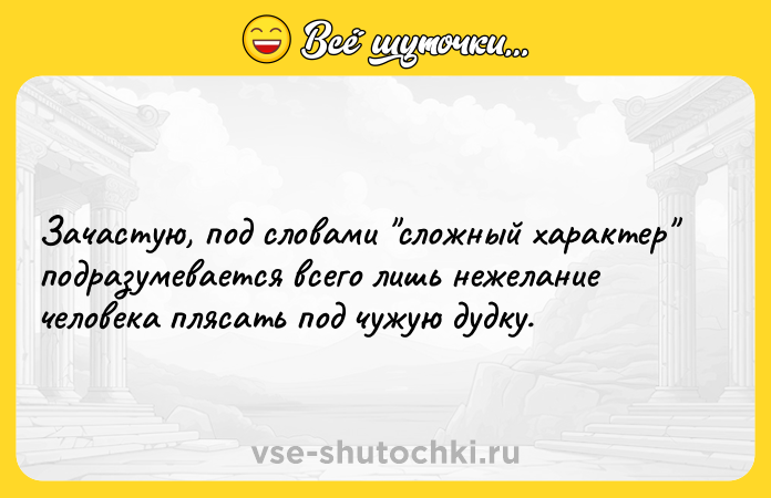 Цитата: Зачастую, под словами сложный характер подразумевается всего лишь нежелание человека плясать под чужую дудку.