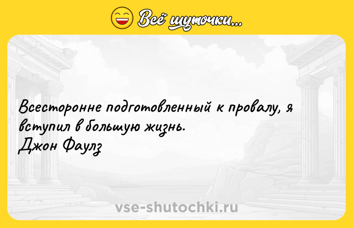 Цитата: Всесторонне подготовленный к провалу, я вступил в большую жизнь. Джон Фаулз