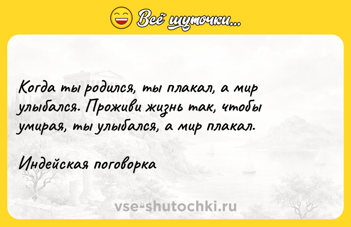 Цитата: Когда ты родился, ты плакал, а мир улыбался. Проживи жизнь так, чтобы умирая, ты улыбался, а мир плакал.Индейская поговорка