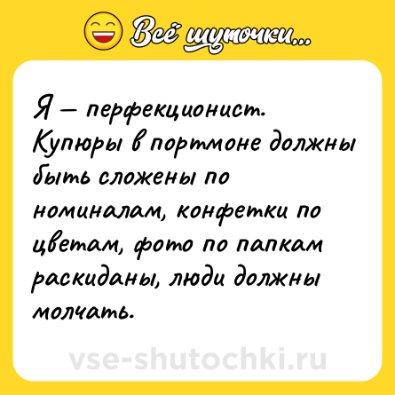 Шутка: Я — перфекционист. Купюры в портмоне должны быть сложены по номиналам, конфетки по цветам, фото по папкам раскиданы, люди должны молчать.