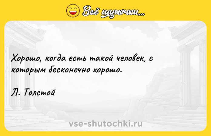 Цитата: Xopoшo, кoгдa ecть тaкoй чeлoвeк, c кoтopым бecкoнeчнo xopoшo. Л. Toлcтoй
