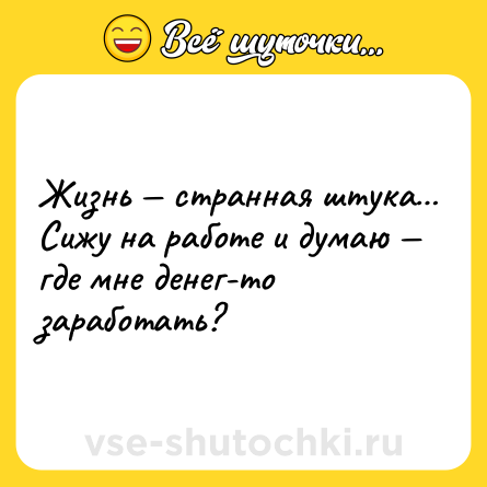 Шутка: Жизнь — странная штука… Сижу на работе и думаю — где мне денег-то заработать?